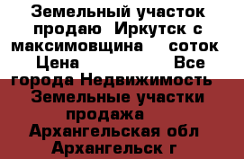 Земельный участок продаю. Иркутск с.максимовщина.12 соток › Цена ­ 1 000 000 - Все города Недвижимость » Земельные участки продажа   . Архангельская обл.,Архангельск г.